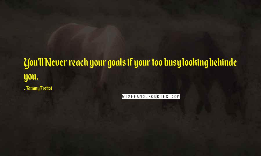 Tammy Trottot Quotes: You'll Never reach your goals if your too busy looking behinde you.