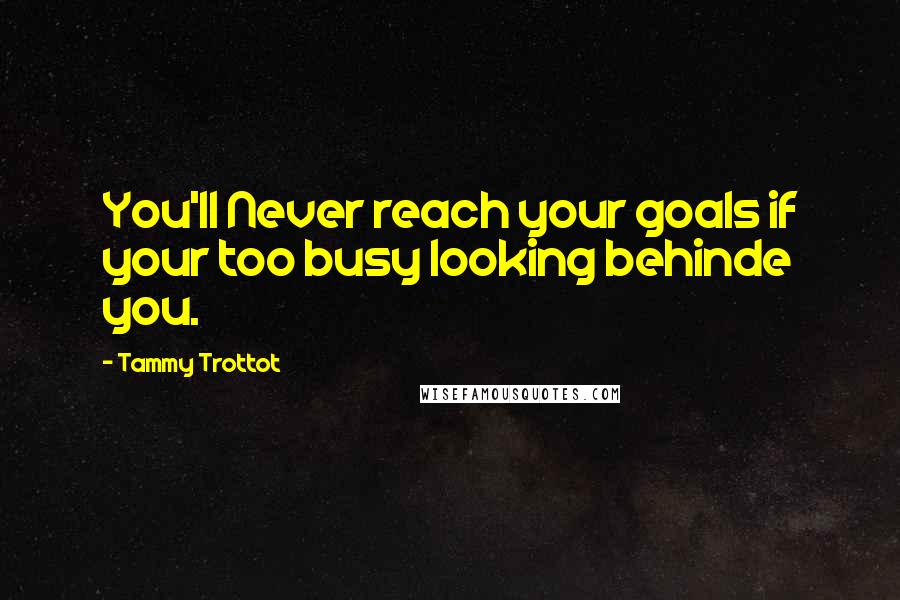 Tammy Trottot Quotes: You'll Never reach your goals if your too busy looking behinde you.