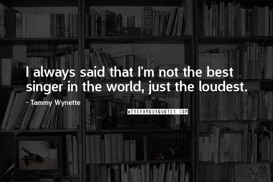 Tammy Wynette Quotes: I always said that I'm not the best singer in the world, just the loudest.