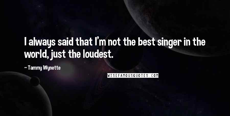 Tammy Wynette Quotes: I always said that I'm not the best singer in the world, just the loudest.