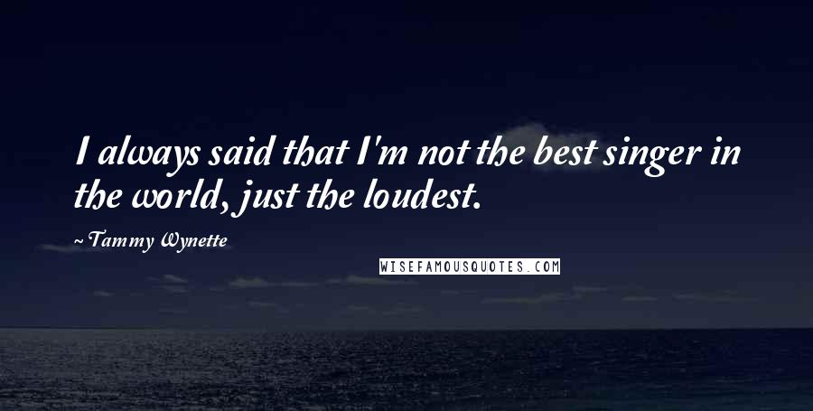 Tammy Wynette Quotes: I always said that I'm not the best singer in the world, just the loudest.