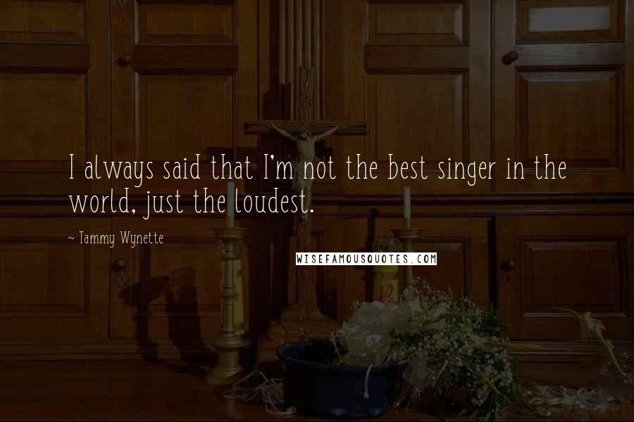 Tammy Wynette Quotes: I always said that I'm not the best singer in the world, just the loudest.