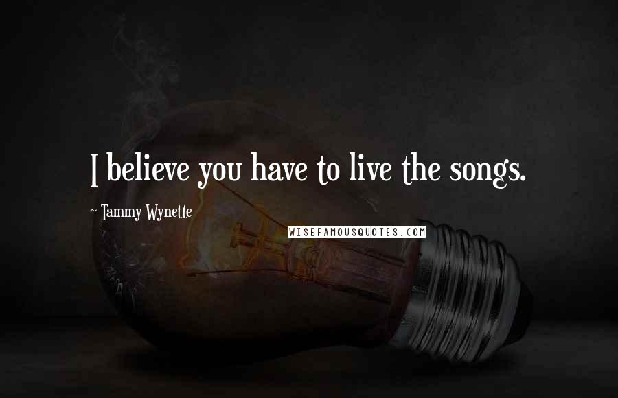 Tammy Wynette Quotes: I believe you have to live the songs.
