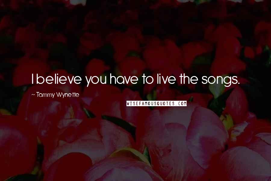 Tammy Wynette Quotes: I believe you have to live the songs.