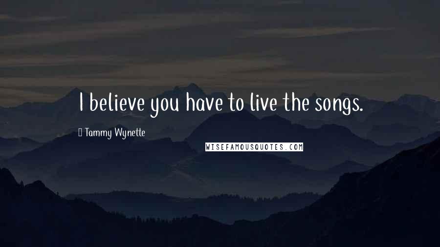 Tammy Wynette Quotes: I believe you have to live the songs.