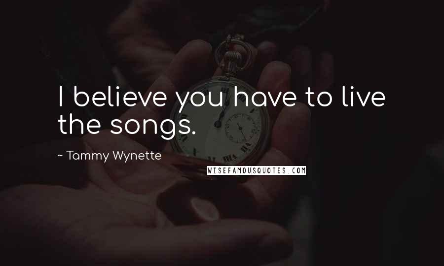 Tammy Wynette Quotes: I believe you have to live the songs.