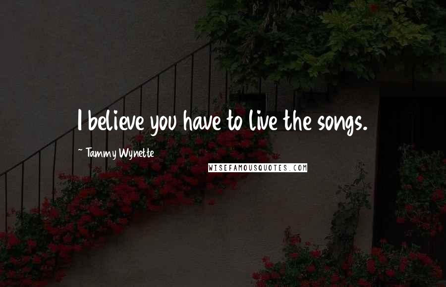 Tammy Wynette Quotes: I believe you have to live the songs.