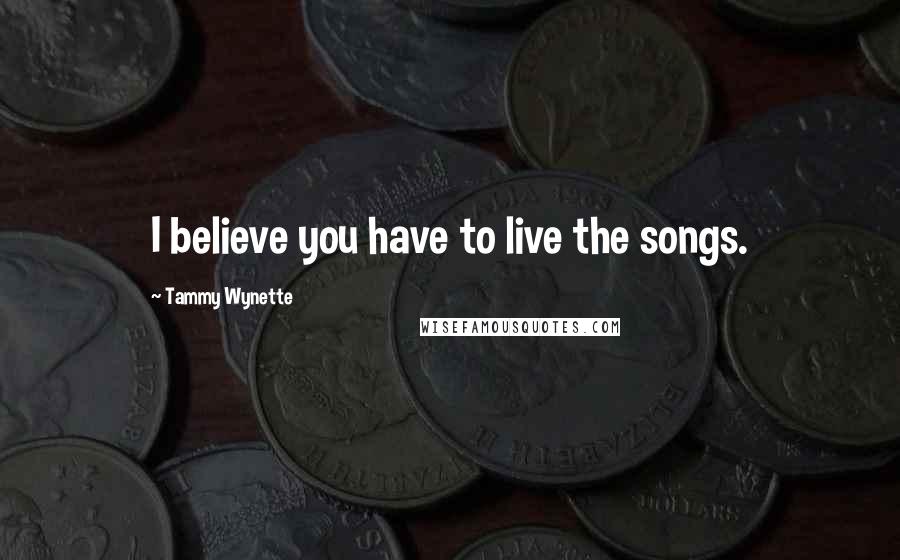 Tammy Wynette Quotes: I believe you have to live the songs.