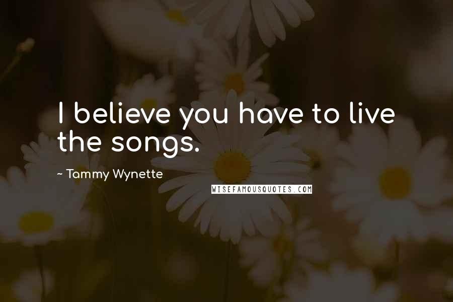 Tammy Wynette Quotes: I believe you have to live the songs.