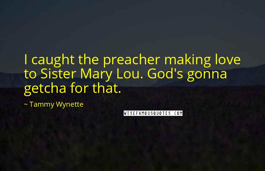 Tammy Wynette Quotes: I caught the preacher making love to Sister Mary Lou. God's gonna getcha for that.