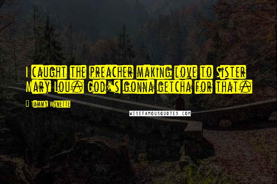 Tammy Wynette Quotes: I caught the preacher making love to Sister Mary Lou. God's gonna getcha for that.