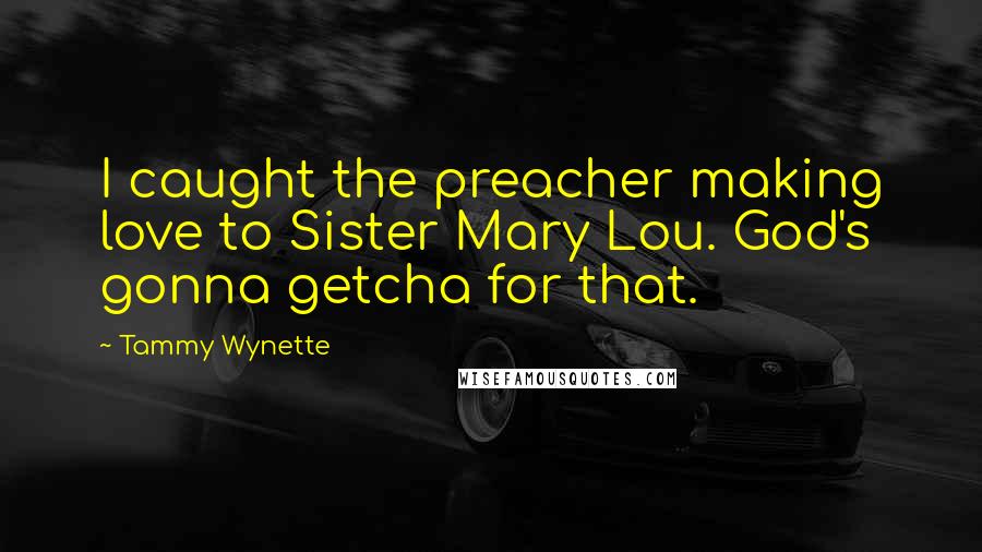 Tammy Wynette Quotes: I caught the preacher making love to Sister Mary Lou. God's gonna getcha for that.