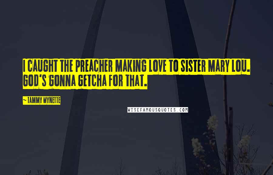 Tammy Wynette Quotes: I caught the preacher making love to Sister Mary Lou. God's gonna getcha for that.