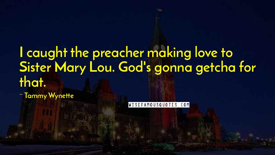Tammy Wynette Quotes: I caught the preacher making love to Sister Mary Lou. God's gonna getcha for that.