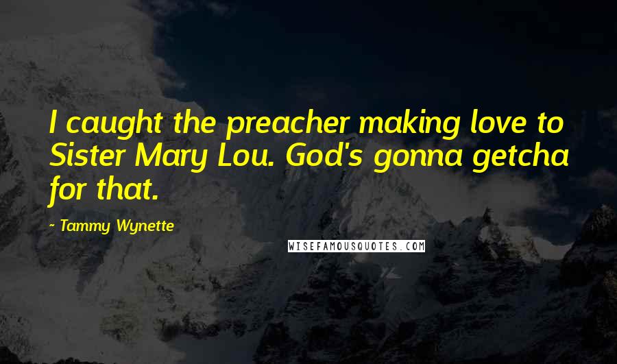 Tammy Wynette Quotes: I caught the preacher making love to Sister Mary Lou. God's gonna getcha for that.