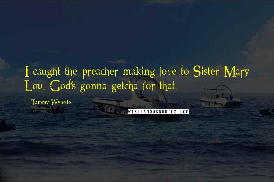 Tammy Wynette Quotes: I caught the preacher making love to Sister Mary Lou. God's gonna getcha for that.