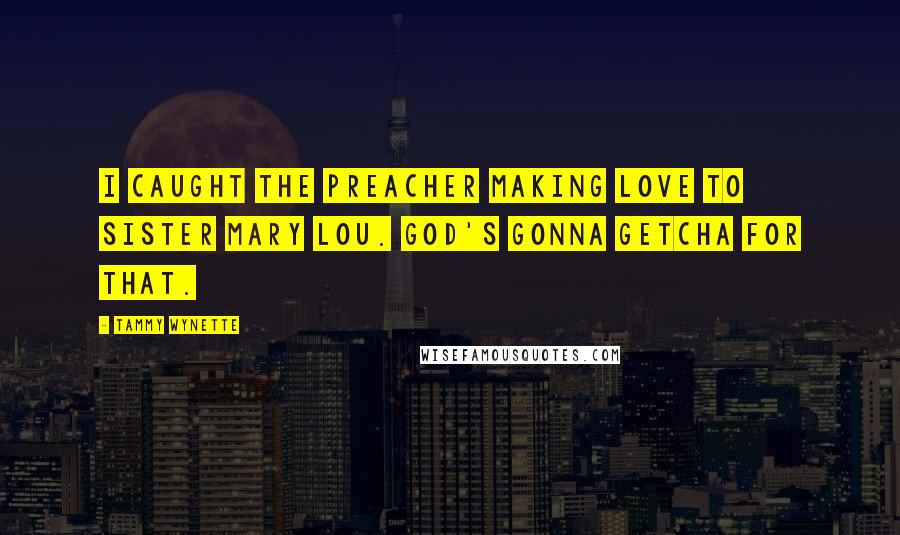 Tammy Wynette Quotes: I caught the preacher making love to Sister Mary Lou. God's gonna getcha for that.