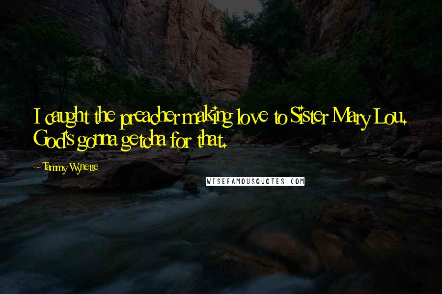 Tammy Wynette Quotes: I caught the preacher making love to Sister Mary Lou. God's gonna getcha for that.