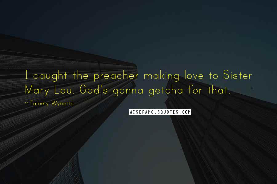 Tammy Wynette Quotes: I caught the preacher making love to Sister Mary Lou. God's gonna getcha for that.