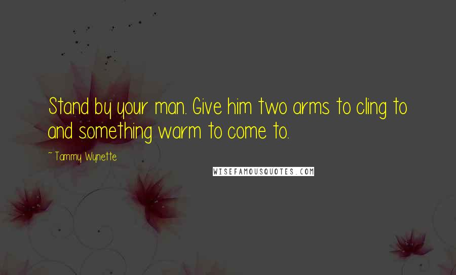 Tammy Wynette Quotes: Stand by your man. Give him two arms to cling to and something warm to come to.