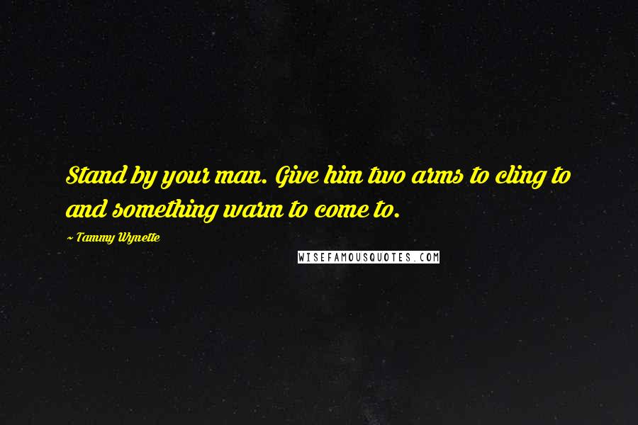 Tammy Wynette Quotes: Stand by your man. Give him two arms to cling to and something warm to come to.