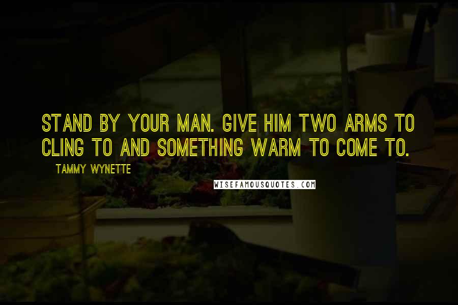Tammy Wynette Quotes: Stand by your man. Give him two arms to cling to and something warm to come to.