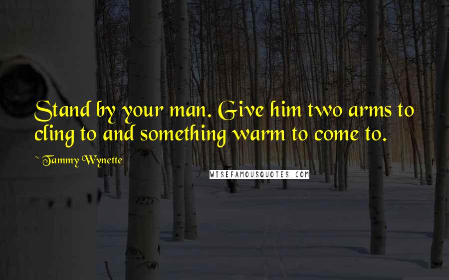 Tammy Wynette Quotes: Stand by your man. Give him two arms to cling to and something warm to come to.
