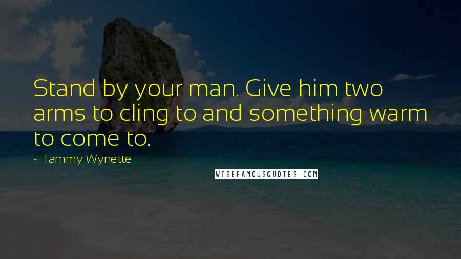 Tammy Wynette Quotes: Stand by your man. Give him two arms to cling to and something warm to come to.