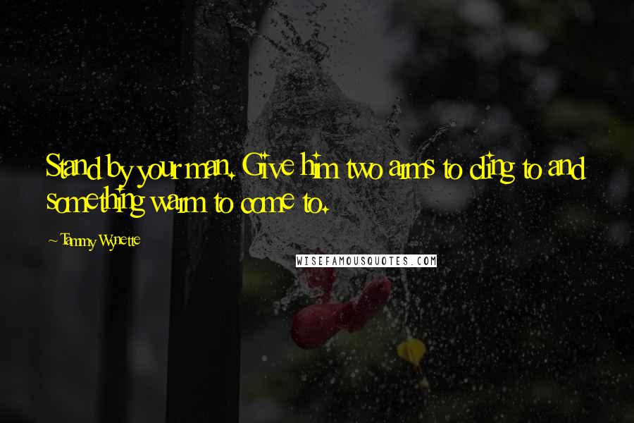 Tammy Wynette Quotes: Stand by your man. Give him two arms to cling to and something warm to come to.