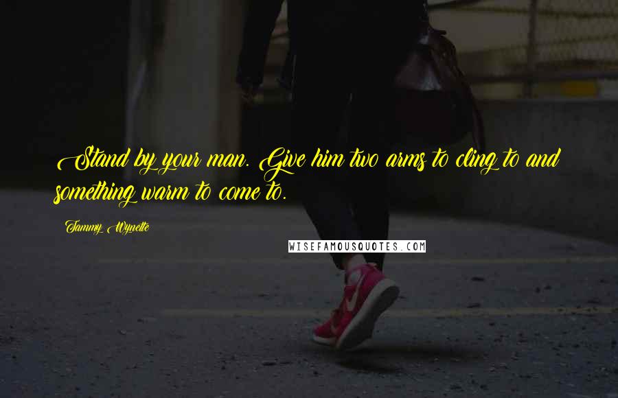 Tammy Wynette Quotes: Stand by your man. Give him two arms to cling to and something warm to come to.