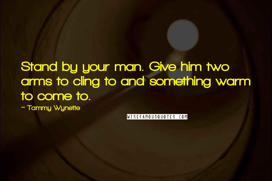 Tammy Wynette Quotes: Stand by your man. Give him two arms to cling to and something warm to come to.