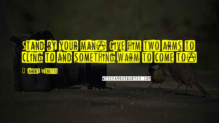 Tammy Wynette Quotes: Stand by your man. Give him two arms to cling to and something warm to come to.