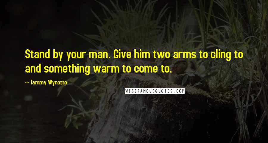 Tammy Wynette Quotes: Stand by your man. Give him two arms to cling to and something warm to come to.