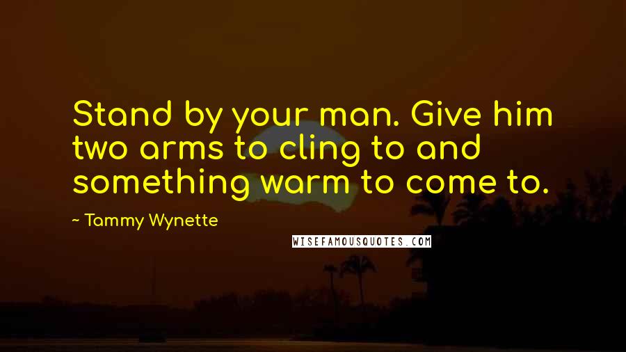 Tammy Wynette Quotes: Stand by your man. Give him two arms to cling to and something warm to come to.