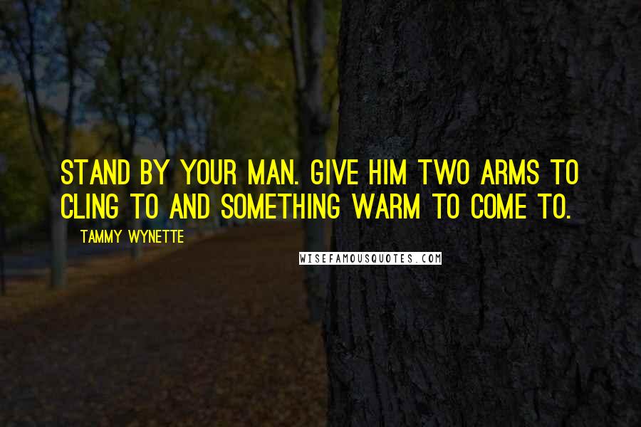 Tammy Wynette Quotes: Stand by your man. Give him two arms to cling to and something warm to come to.