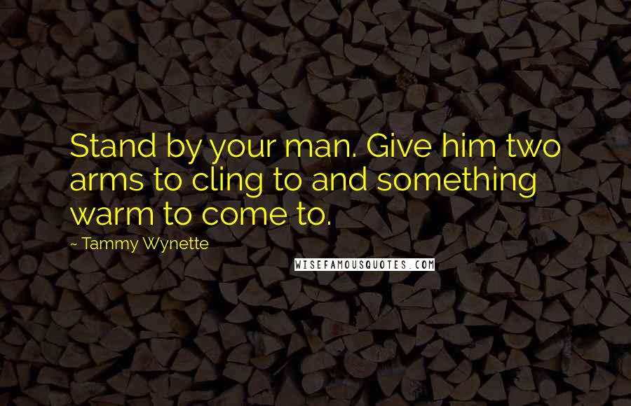 Tammy Wynette Quotes: Stand by your man. Give him two arms to cling to and something warm to come to.