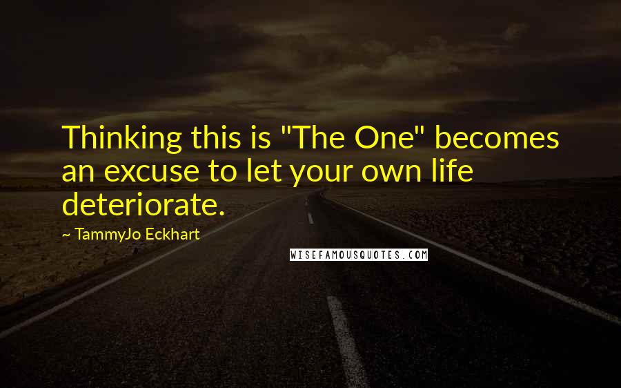 TammyJo Eckhart Quotes: Thinking this is "The One" becomes an excuse to let your own life deteriorate.