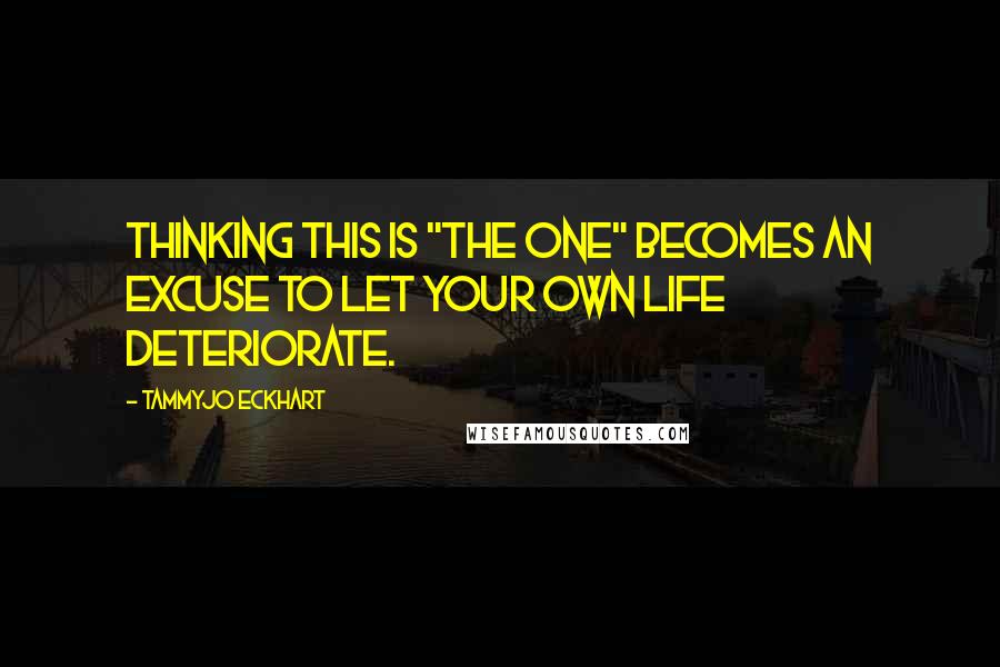 TammyJo Eckhart Quotes: Thinking this is "The One" becomes an excuse to let your own life deteriorate.