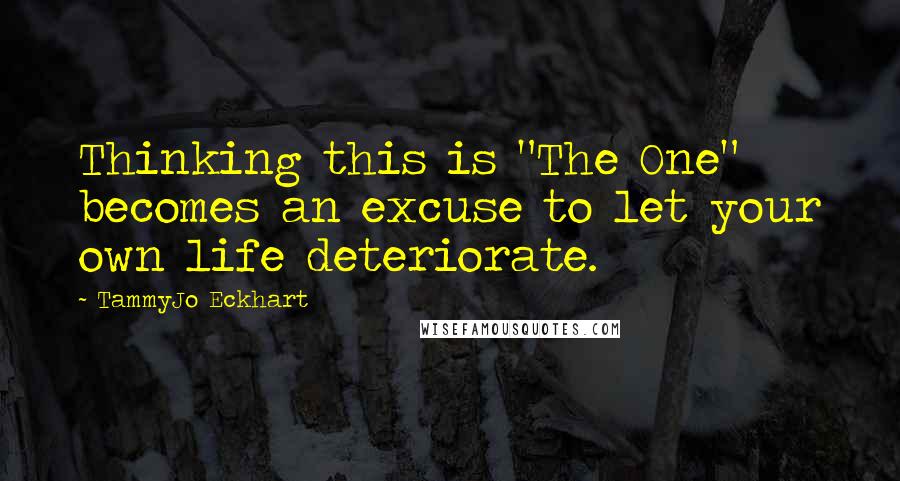 TammyJo Eckhart Quotes: Thinking this is "The One" becomes an excuse to let your own life deteriorate.