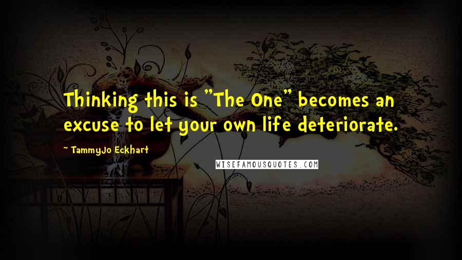 TammyJo Eckhart Quotes: Thinking this is "The One" becomes an excuse to let your own life deteriorate.