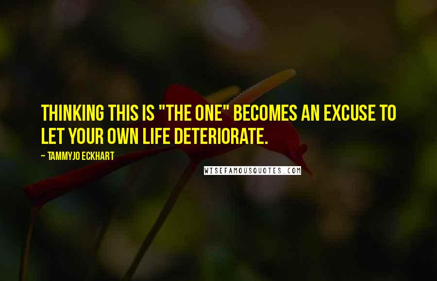 TammyJo Eckhart Quotes: Thinking this is "The One" becomes an excuse to let your own life deteriorate.