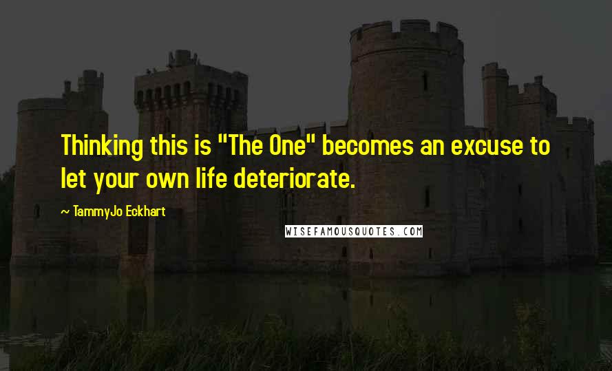 TammyJo Eckhart Quotes: Thinking this is "The One" becomes an excuse to let your own life deteriorate.