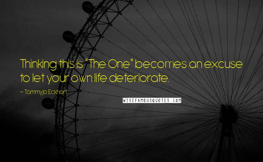 TammyJo Eckhart Quotes: Thinking this is "The One" becomes an excuse to let your own life deteriorate.