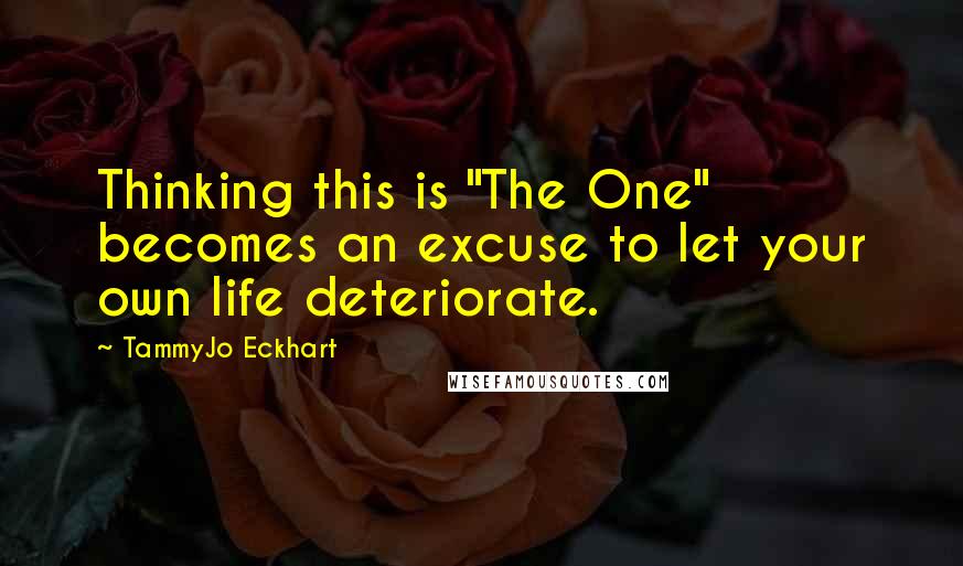 TammyJo Eckhart Quotes: Thinking this is "The One" becomes an excuse to let your own life deteriorate.
