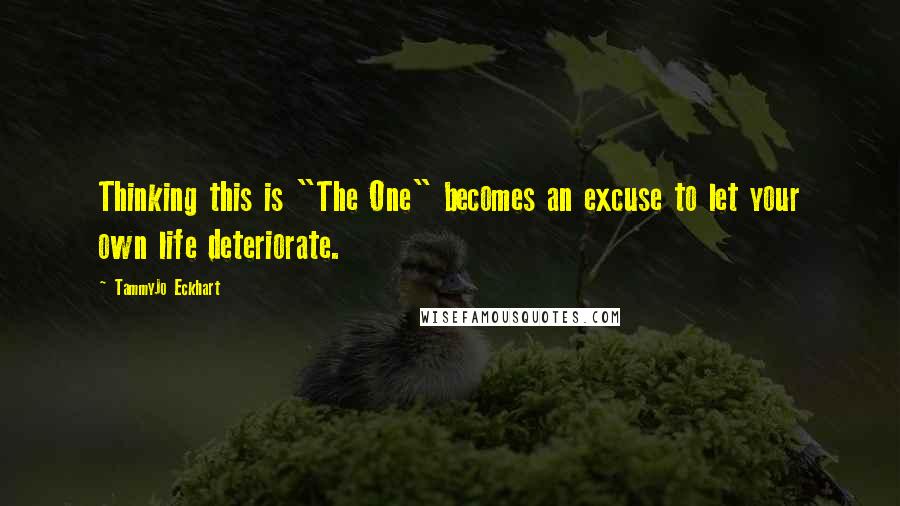 TammyJo Eckhart Quotes: Thinking this is "The One" becomes an excuse to let your own life deteriorate.