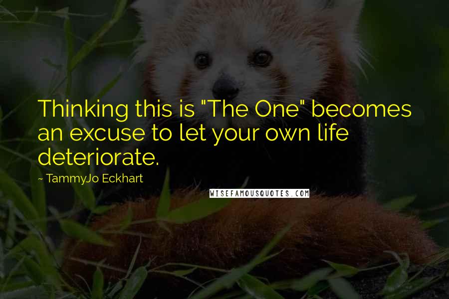 TammyJo Eckhart Quotes: Thinking this is "The One" becomes an excuse to let your own life deteriorate.