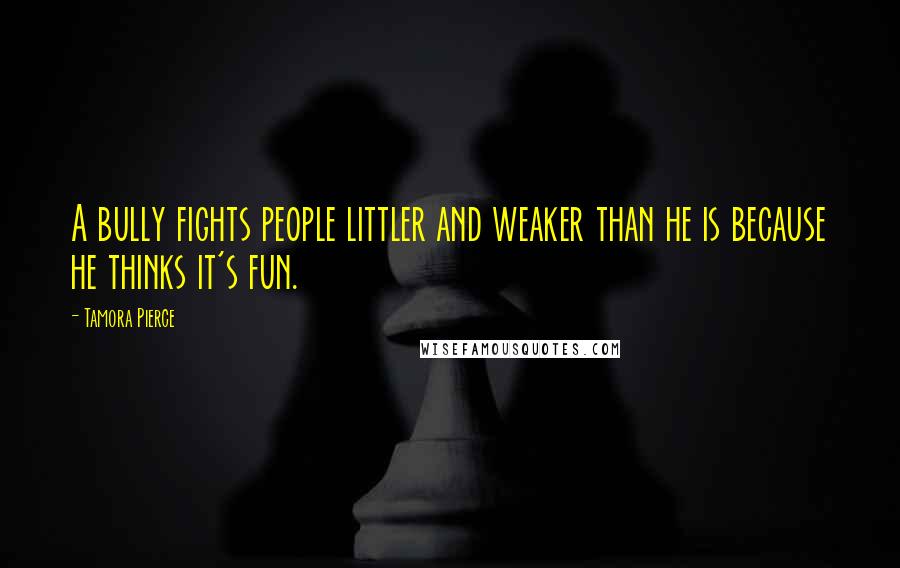 Tamora Pierce Quotes: A bully fights people littler and weaker than he is because he thinks it's fun.
