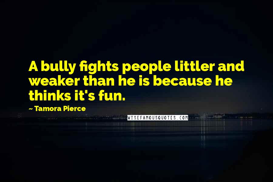 Tamora Pierce Quotes: A bully fights people littler and weaker than he is because he thinks it's fun.