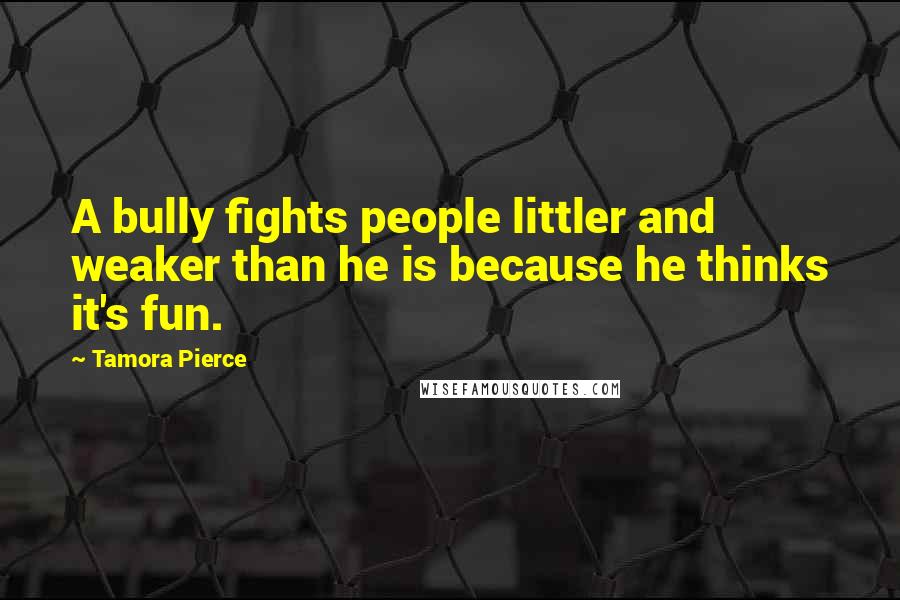 Tamora Pierce Quotes: A bully fights people littler and weaker than he is because he thinks it's fun.