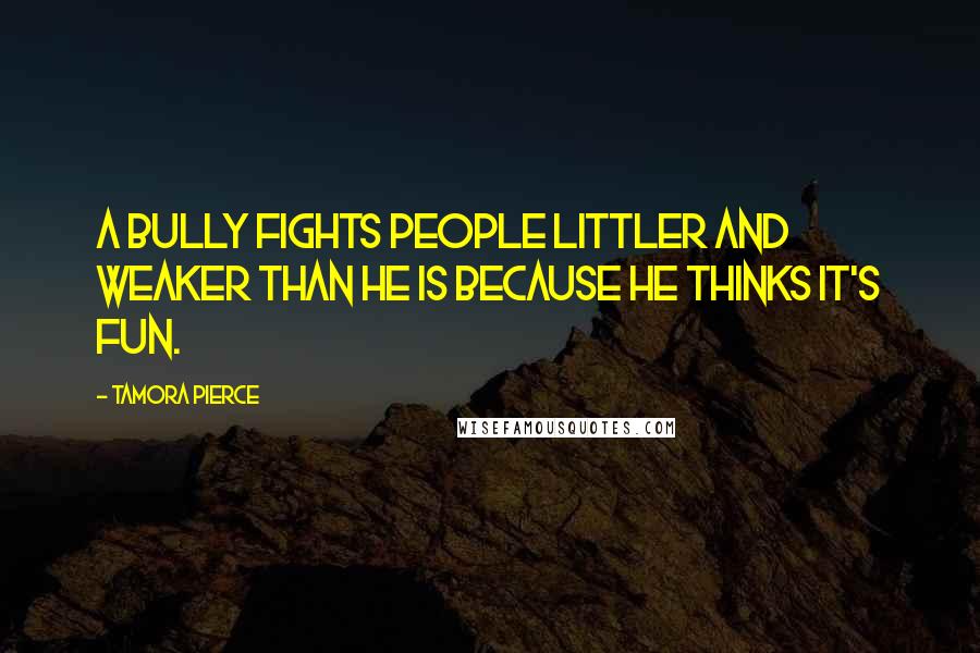 Tamora Pierce Quotes: A bully fights people littler and weaker than he is because he thinks it's fun.